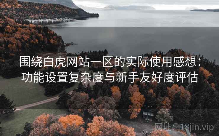 围绕白虎网站一区的实际使用感想:功能设置复杂度与新手友好度评估 第2张 围绕白虎网站一区的实际使用感想:功能设置复杂度与新手友好度评估 第2张