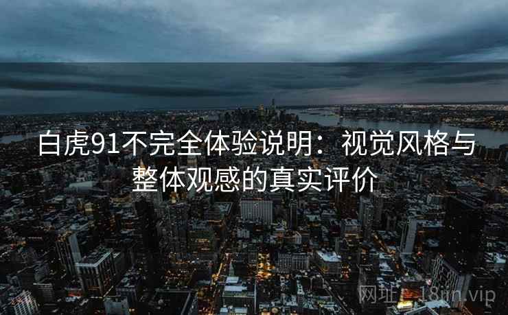 白虎91不完全体验说明:视觉风格与整体观感的真实评价 第2张 白虎91不完全体验说明:视觉风格与整体观感的真实评价 第2张
