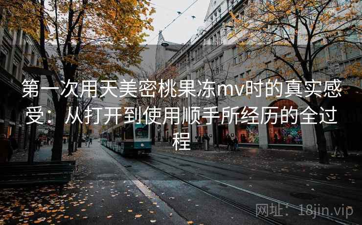 第一次用天美密桃果冻mv时的真实感受:从打开到使用顺手所经历的全过程 第2张 第一次用天美密桃果冻mv时的真实感受:从打开到使用顺手所经历的全过程 第2张