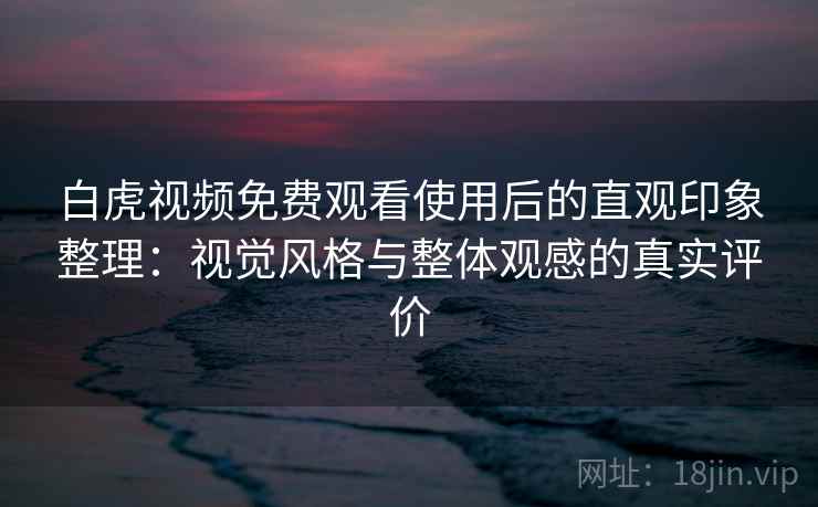 白虎视频免费观看使用后的直观印象整理：视觉风格与整体观感的真实评价  第1张