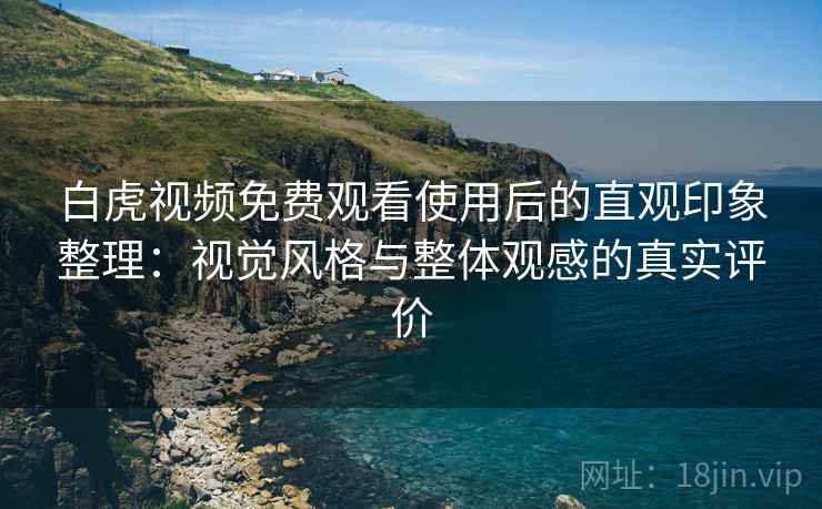 白虎视频免费观看使用后的直观印象整理：视觉风格与整体观感的真实评价  第2张