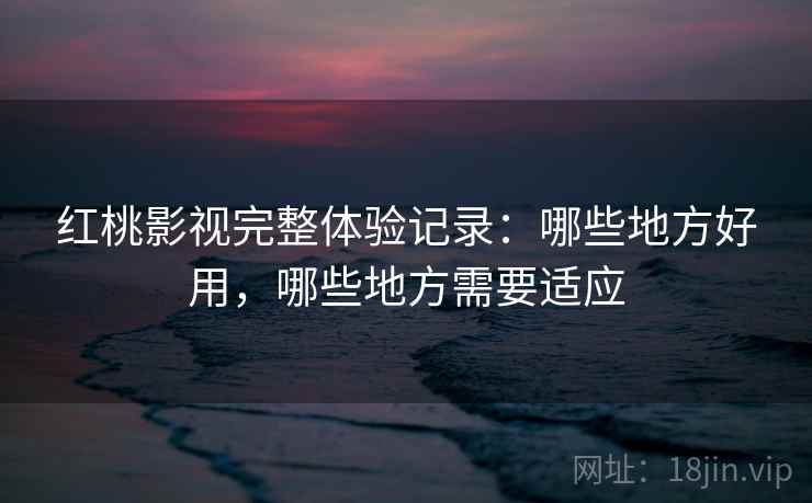 红桃影视完整体验记录:哪些地方好用,哪些地方需要适应 第2张 红桃影视完整体验记录:哪些地方好用,哪些地方需要适应 第2张