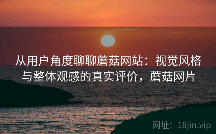 从用户角度聊聊蘑菇网站:视觉风格与整体观感的真实评价,蘑菇网片 第2张 从用户角度聊聊蘑菇网站:视觉风格与整体观感的真实评价,蘑菇网片 第2张