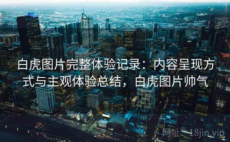 白虎图片完整体验记录：内容呈现方式与主观体验总结，白虎图片帅气  第2张