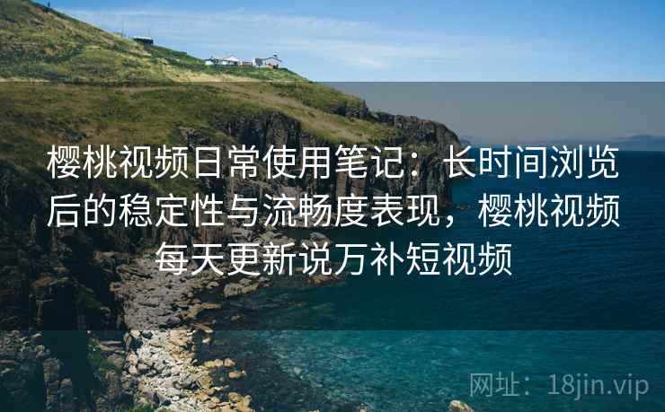 樱桃视频日常使用笔记:长时间浏览后的稳定性与流畅度表现,樱桃视频每天更新说万补短视频 第1张 樱桃视频日常使用笔记:长时间浏览后的稳定性与流畅度表现,樱桃视频每天更新说万补短视频 第1张