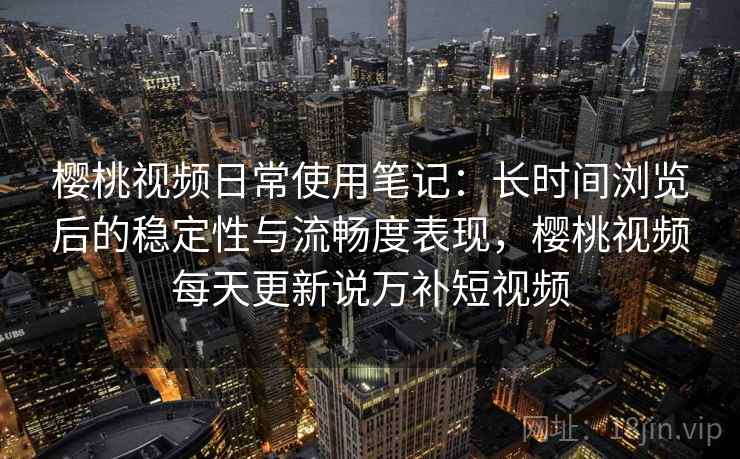 樱桃视频日常使用笔记:长时间浏览后的稳定性与流畅度表现,樱桃视频每天更新说万补短视频 第2张 樱桃视频日常使用笔记:长时间浏览后的稳定性与流畅度表现,樱桃视频每天更新说万补短视频 第2张