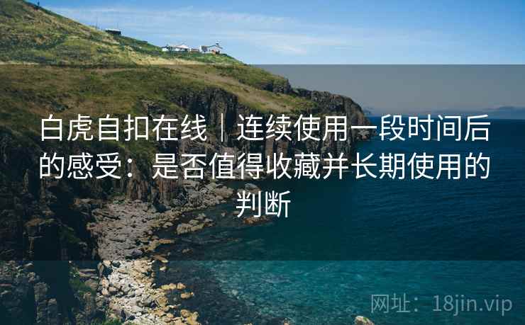 白虎自扣在线|连续使用一段时间后的感受:是否值得收藏并长期使用的判断 第1张 白虎自扣在线|连续使用一段时间后的感受:是否值得收藏并长期使用的判断 第1张