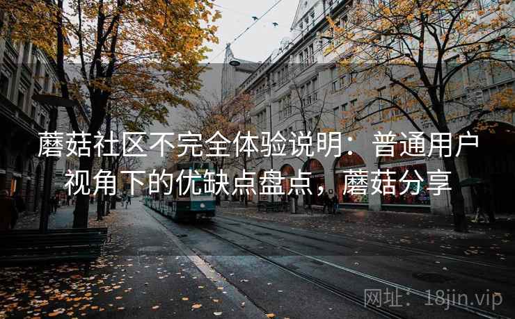 蘑菇社区不完全体验说明:普通用户视角下的优缺点盘点,蘑菇分享 第2张 蘑菇社区不完全体验说明:普通用户视角下的优缺点盘点,蘑菇分享 第2张
