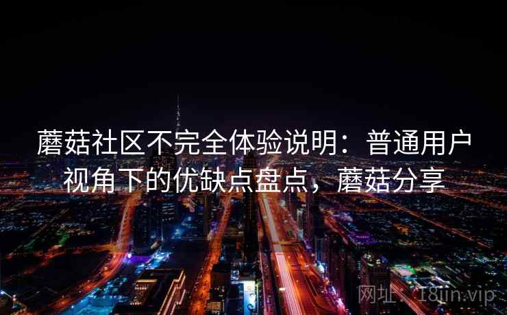 蘑菇社区不完全体验说明:普通用户视角下的优缺点盘点,蘑菇分享 第1张 蘑菇社区不完全体验说明:普通用户视角下的优缺点盘点,蘑菇分享 第1张