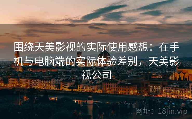 围绕天美影视的实际使用感想：在手机与电脑端的实际体验差别，天美影视公司  第1张