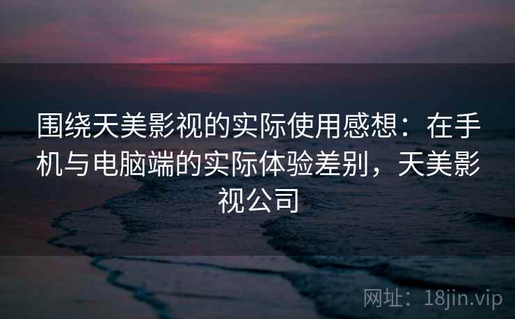 围绕天美影视的实际使用感想：在手机与电脑端的实际体验差别，天美影视公司  第2张