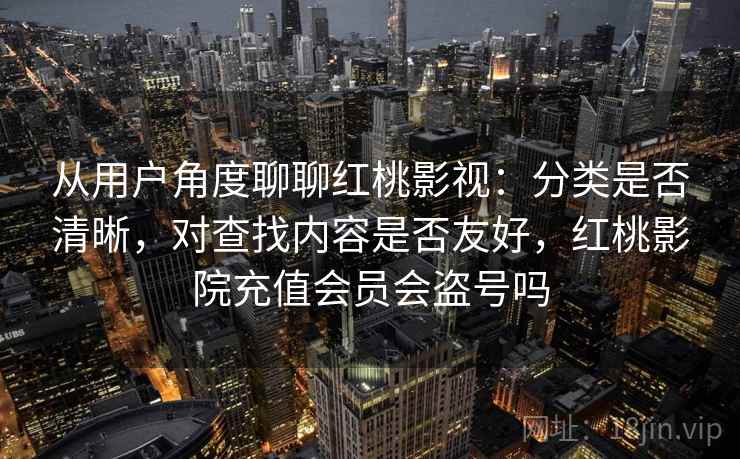从用户角度聊聊红桃影视:分类是否清晰,对查找内容是否友好,红桃影院充值会员会盗号吗 第2张 从用户角度聊聊红桃影视:分类是否清晰,对查找内容是否友好,红桃影院充值会员会盗号吗 第2张