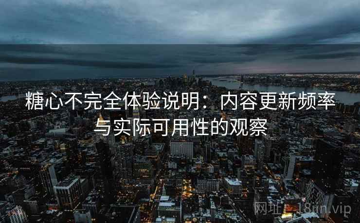 糖心不完全体验说明:内容更新频率与实际可用性的观察 第2张 糖心不完全体验说明:内容更新频率与实际可用性的观察 第2张