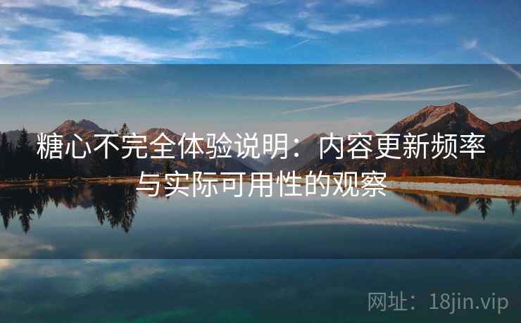 糖心不完全体验说明:内容更新频率与实际可用性的观察 第1张 糖心不完全体验说明:内容更新频率与实际可用性的观察 第1张