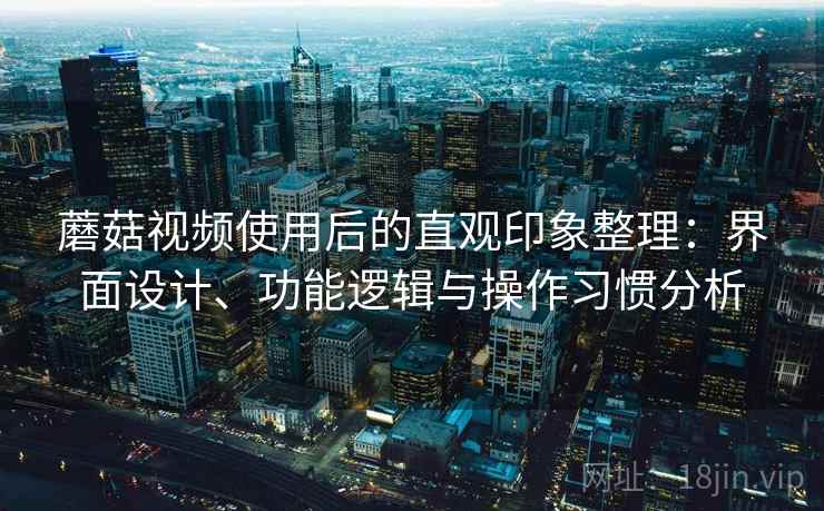 蘑菇视频使用后的直观印象整理：界面设计、功能逻辑与操作习惯分析  第1张