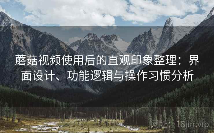 蘑菇视频使用后的直观印象整理：界面设计、功能逻辑与操作习惯分析  第2张