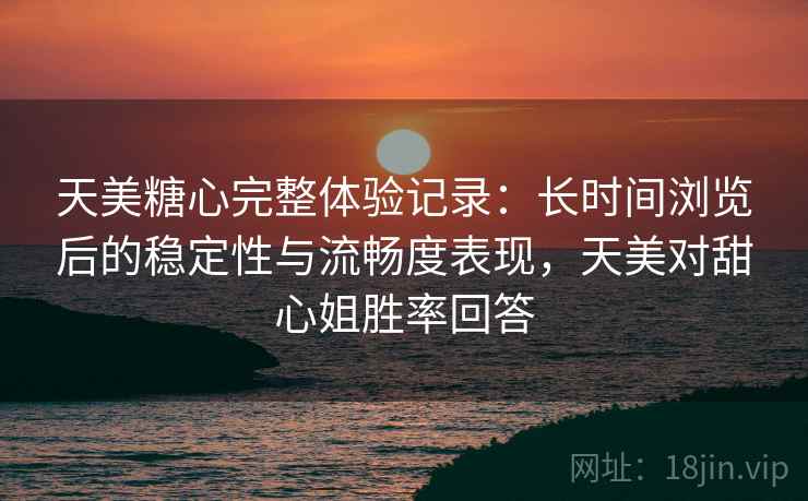 天美糖心完整体验记录：长时间浏览后的稳定性与流畅度表现，天美对甜心姐胜率回答  第1张