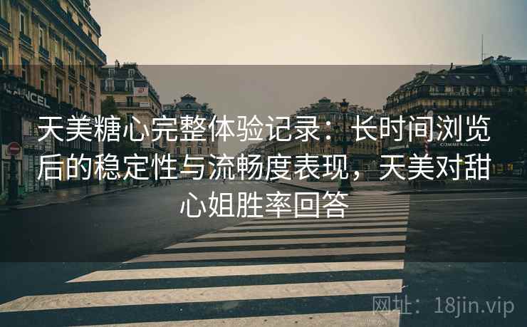 天美糖心完整体验记录：长时间浏览后的稳定性与流畅度表现，天美对甜心姐胜率回答  第2张