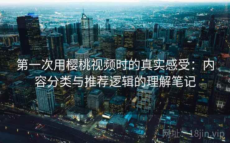 第一次用樱桃视频时的真实感受：内容分类与推荐逻辑的理解笔记  第1张