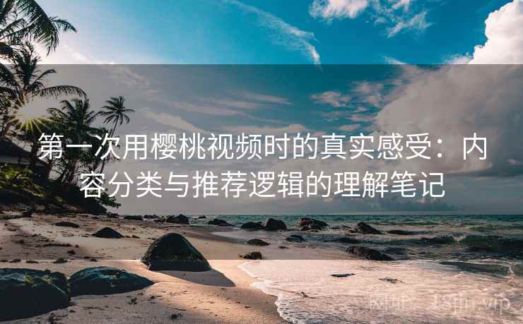 第一次用樱桃视频时的真实感受：内容分类与推荐逻辑的理解笔记  第2张
