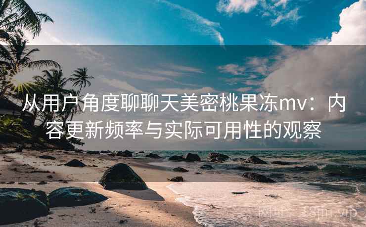 从用户角度聊聊天美密桃果冻mv:内容更新频率与实际可用性的观察 第2张 从用户角度聊聊天美密桃果冻mv:内容更新频率与实际可用性的观察 第2张