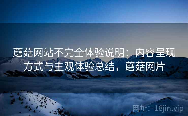 蘑菇网站不完全体验说明：内容呈现方式与主观体验总结，蘑菇网片  第2张