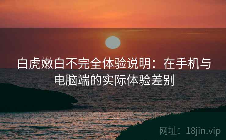 白虎嫩白不完全体验说明:在手机与电脑端的实际体验差别 第1张 白虎嫩白不完全体验说明:在手机与电脑端的实际体验差别 第1张