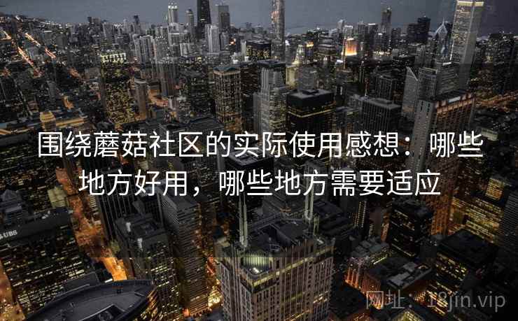 围绕蘑菇社区的实际使用感想:哪些地方好用,哪些地方需要适应 第1张 围绕蘑菇社区的实际使用感想:哪些地方好用,哪些地方需要适应 第1张