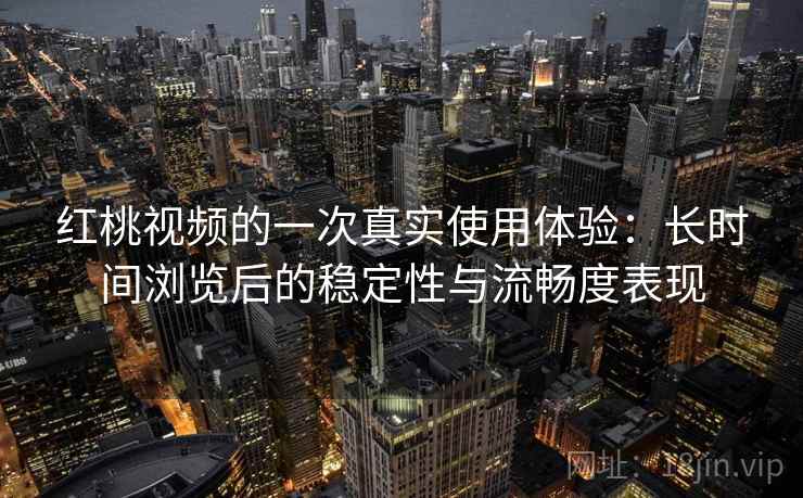 红桃视频的一次真实使用体验:长时间浏览后的稳定性与流畅度表现 第2张 红桃视频的一次真实使用体验:长时间浏览后的稳定性与流畅度表现 第2张