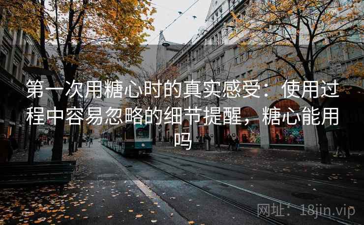 第一次用糖心时的真实感受：使用过程中容易忽略的细节提醒，糖心能用吗  第2张
