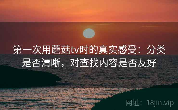 第一次用蘑菇tv时的真实感受：分类是否清晰，对查找内容是否友好  第2张