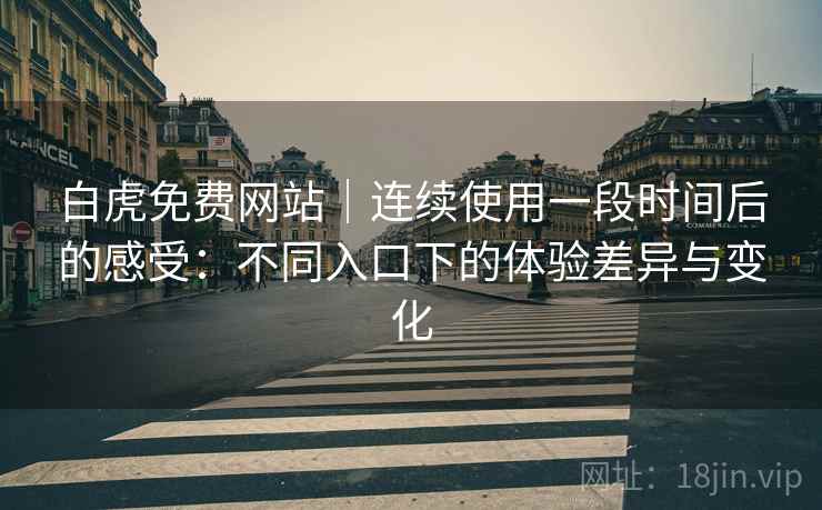 白虎免费网站｜连续使用一段时间后的感受：不同入口下的体验差异与变化  第1张