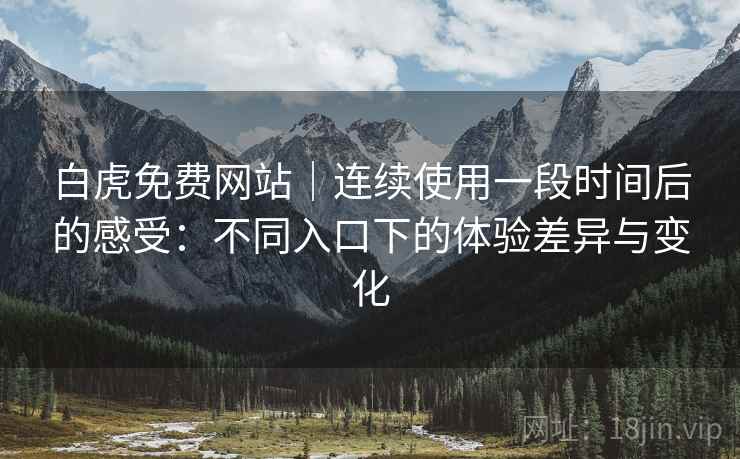 白虎免费网站｜连续使用一段时间后的感受：不同入口下的体验差异与变化  第2张