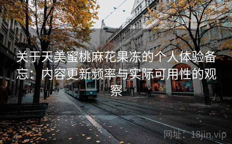 关于天美蜜桃麻花果冻的个人体验备忘:内容更新频率与实际可用性的观察 第2张 关于天美蜜桃麻花果冻的个人体验备忘:内容更新频率与实际可用性的观察 第2张