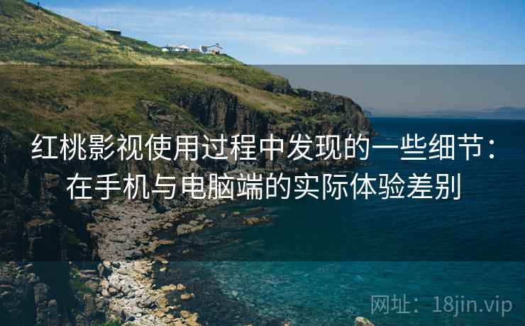 红桃影视使用过程中发现的一些细节:在手机与电脑端的实际体验差别 第1张 红桃影视使用过程中发现的一些细节:在手机与电脑端的实际体验差别 第1张