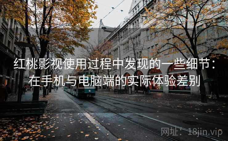 红桃影视使用过程中发现的一些细节:在手机与电脑端的实际体验差别 第2张 红桃影视使用过程中发现的一些细节:在手机与电脑端的实际体验差别 第2张