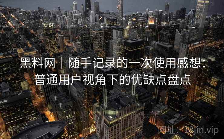 黑料网|随手记录的一次使用感想:普通用户视角下的优缺点盘点 第1张 黑料网|随手记录的一次使用感想:普通用户视角下的优缺点盘点 第1张