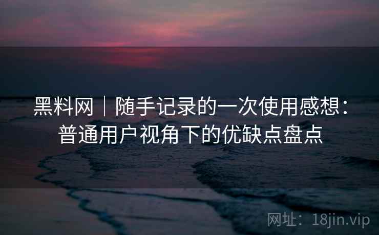 黑料网|随手记录的一次使用感想:普通用户视角下的优缺点盘点 第2张 黑料网|随手记录的一次使用感想:普通用户视角下的优缺点盘点 第2张