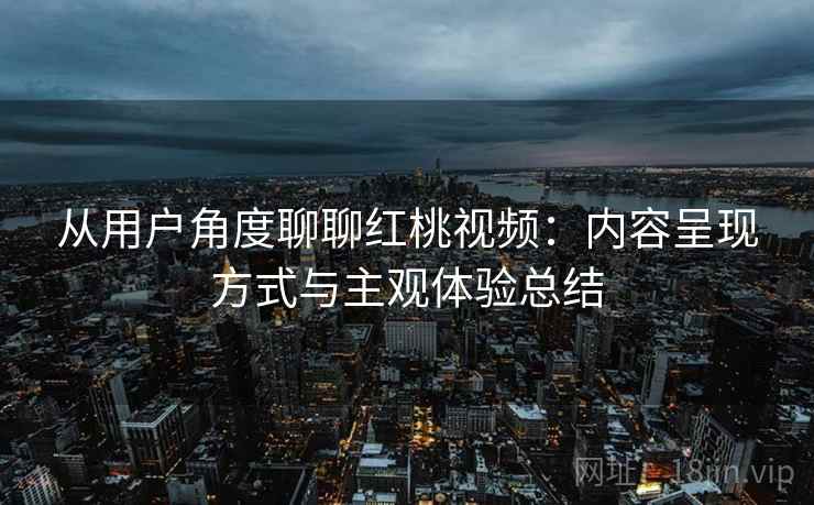从用户角度聊聊红桃视频：内容呈现方式与主观体验总结  第2张