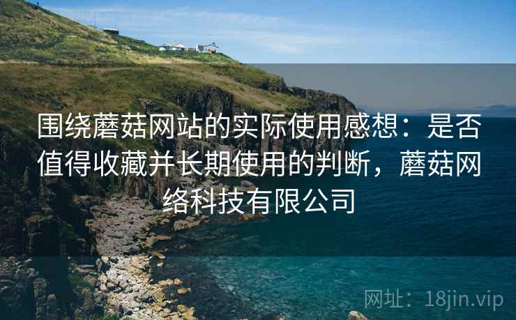 围绕蘑菇网站的实际使用感想:是否值得收藏并长期使用的判断,蘑菇网络科技有限公司 第1张 围绕蘑菇网站的实际使用感想:是否值得收藏并长期使用的判断,蘑菇网络科技有限公司 第1张