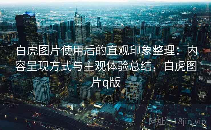 白虎图片使用后的直观印象整理:内容呈现方式与主观体验总结,白虎图片q版 第1张 白虎图片使用后的直观印象整理:内容呈现方式与主观体验总结,白虎图片q版 第1张