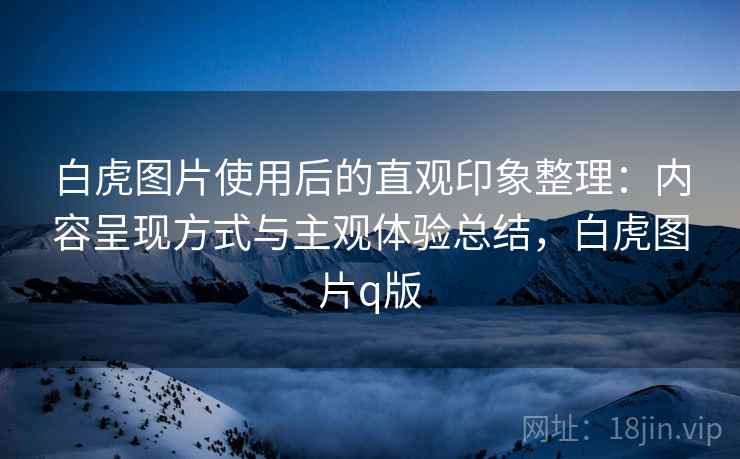 白虎图片使用后的直观印象整理:内容呈现方式与主观体验总结,白虎图片q版 第2张 白虎图片使用后的直观印象整理:内容呈现方式与主观体验总结,白虎图片q版 第2张