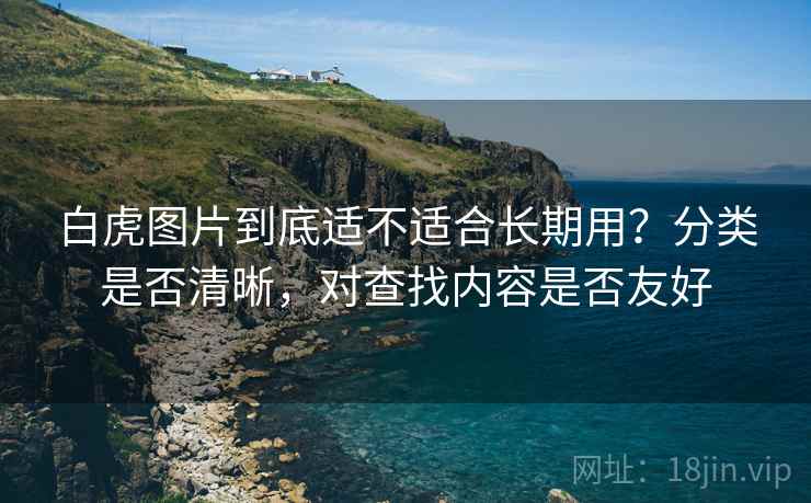 白虎图片到底适不适合长期用?分类是否清晰,对查找内容是否友好 第1张 白虎图片到底适不适合长期用?分类是否清晰,对查找内容是否友好 第1张