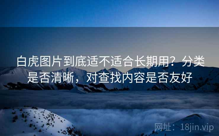 白虎图片到底适不适合长期用?分类是否清晰,对查找内容是否友好 第2张 白虎图片到底适不适合长期用?分类是否清晰,对查找内容是否友好 第2张