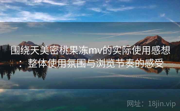围绕天美密桃果冻mv的实际使用感想:整体使用氛围与浏览节奏的感受 第2张 围绕天美密桃果冻mv的实际使用感想:整体使用氛围与浏览节奏的感受 第2张