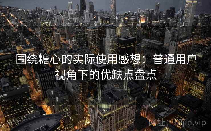 围绕糖心的实际使用感想:普通用户视角下的优缺点盘点 围绕糖心的实际使用感想:普通用户视角下的优缺点盘点