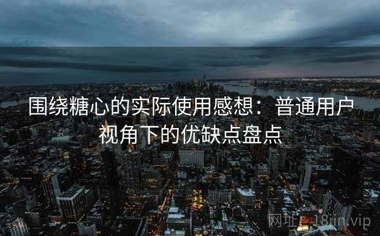 围绕糖心的实际使用感想:普通用户视角下的优缺点盘点 围绕糖心的实际使用感想:普通用户视角下的优缺点盘点
