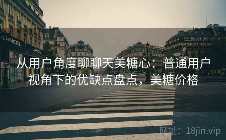 从用户角度聊聊天美糖心:普通用户视角下的优缺点盘点,美糖价格 第1张 从用户角度聊聊天美糖心:普通用户视角下的优缺点盘点,美糖价格 第1张
