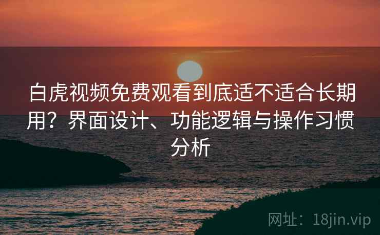 白虎视频免费观看到底适不适合长期用?界面设计、功能逻辑与操作习惯分析 第2张 白虎视频免费观看到底适不适合长期用?界面设计、功能逻辑与操作习惯分析 第2张