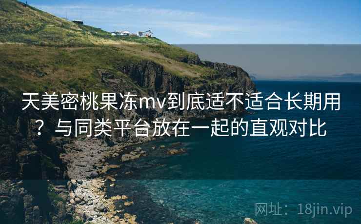 天美密桃果冻mv到底适不适合长期用?与同类平台放在一起的直观对比 第1张 天美密桃果冻mv到底适不适合长期用?与同类平台放在一起的直观对比 第1张